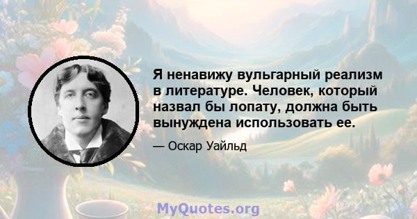 Я ненавижу вульгарный реализм в литературе. Человек, который назвал бы лопату, должна быть вынуждена использовать ее.