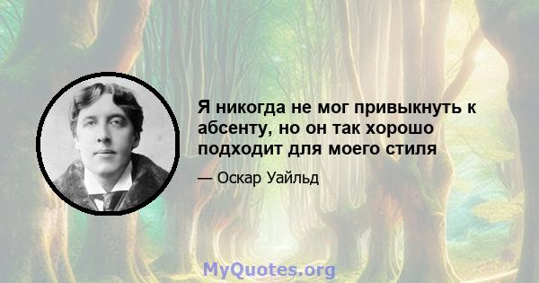 Я никогда не мог привыкнуть к абсенту, но он так хорошо подходит для моего стиля