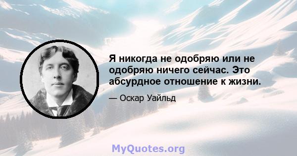 Я никогда не одобряю или не одобряю ничего сейчас. Это абсурдное отношение к жизни.