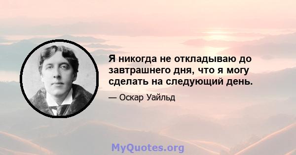 Я никогда не откладываю до завтрашнего дня, что я могу сделать на следующий день.