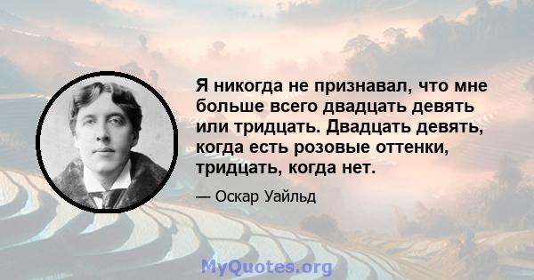 Я никогда не признавал, что мне больше всего двадцать девять или тридцать. Двадцать девять, когда есть розовые оттенки, тридцать, когда нет.