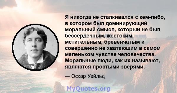 Я никогда не сталкивался с кем-либо, в котором был доминирующий моральный смысл, который не был бессердечным, жестоким, мстительным, бревенчатым и совершенно не хватающим в самом маленьком чувстве человечества.