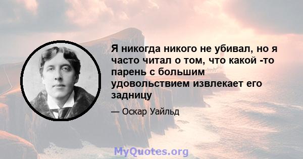 Я никогда никого не убивал, но я часто читал о том, что какой -то парень с большим удовольствием извлекает его задницу