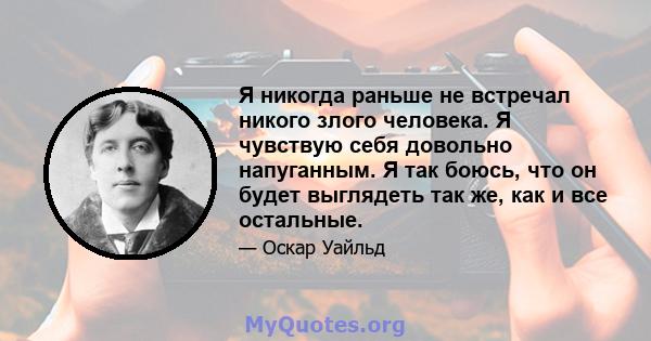 Я никогда раньше не встречал никого злого человека. Я чувствую себя довольно напуганным. Я так боюсь, что он будет выглядеть так же, как и все остальные.