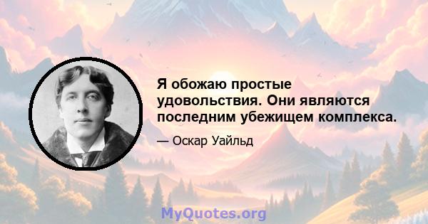 Я обожаю простые удовольствия. Они являются последним убежищем комплекса.