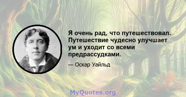 Я очень рад, что путешествовал. Путешествие чудесно улучшает ум и уходит со всеми предрассудками.