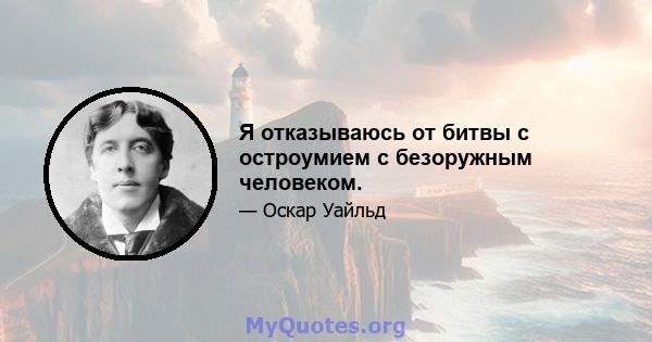 Я отказываюсь от битвы с остроумием с безоружным человеком.