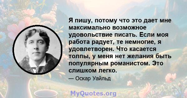 Я пишу, потому что это дает мне максимально возможное удовольствие писать. Если моя работа радует, те немногие, я удовлетворен. Что касается толпы, у меня нет желания быть популярным романистом. Это слишком легко.