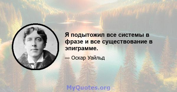 Я подытожил все системы в фразе и все существование в эпиграмме.