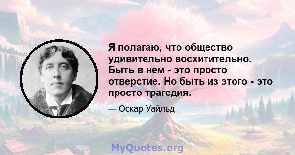 Я полагаю, что общество удивительно восхитительно. Быть в нем - это просто отверстие. Но быть из этого - это просто трагедия.