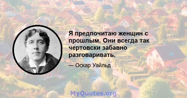 Я предпочитаю женщин с прошлым. Они всегда так чертовски забавно разговаривать.