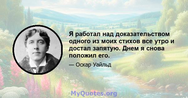 Я работал над доказательством одного из моих стихов все утро и достал запятую. Днем я снова положил его.