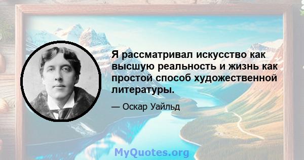 Я рассматривал искусство как высшую реальность и жизнь как простой способ художественной литературы.