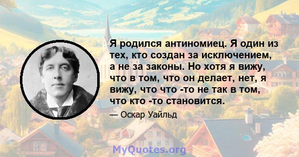 Я родился антиномиец. Я один из тех, кто создан за исключением, а не за законы. Но хотя я вижу, что в том, что он делает, нет, я вижу, что что -то не так в том, что кто -то становится.