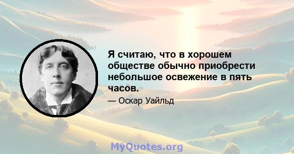 Я считаю, что в хорошем обществе обычно приобрести небольшое освежение в пять часов.