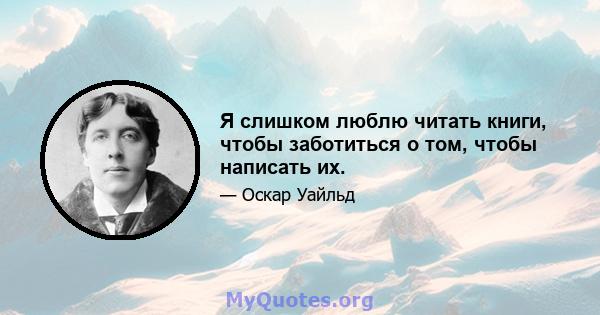 Я слишком люблю читать книги, чтобы заботиться о том, чтобы написать их.