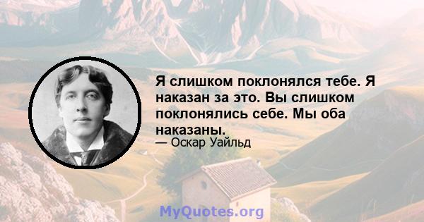 Я слишком поклонялся тебе. Я наказан за это. Вы слишком поклонялись себе. Мы оба наказаны.