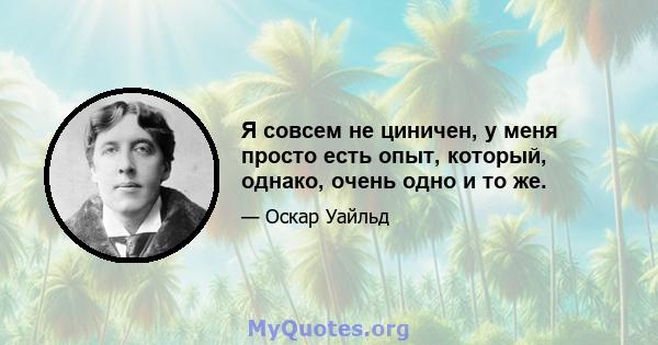 Я совсем не циничен, у меня просто есть опыт, который, однако, очень одно и то же.