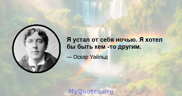 Я устал от себя ночью. Я хотел бы быть кем -то другим.