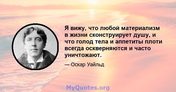 Я вижу, что любой материализм в жизни сконструирует душу, и что голод тела и аппетиты плоти всегда оскверняются и часто уничтожают.