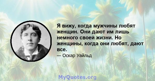 Я вижу, когда мужчины любят женщин. Они дают им лишь немного своей жизни. Но женщины, когда они любят, дают все.