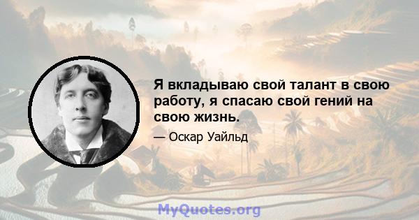 Я вкладываю свой талант в свою работу, я спасаю свой гений на свою жизнь.