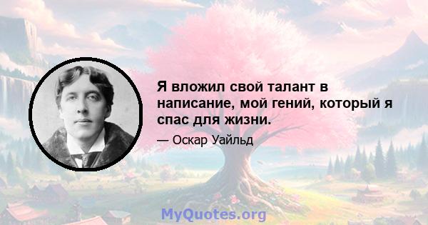 Я вложил свой талант в написание, мой гений, который я спас для жизни.