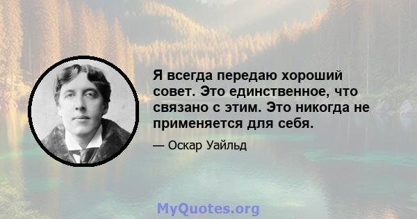 Я всегда передаю хороший совет. Это единственное, что связано с этим. Это никогда не применяется для себя.