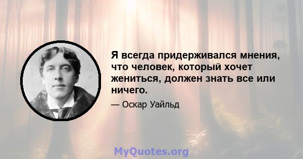 Я всегда придерживался мнения, что человек, который хочет жениться, должен знать все или ничего.