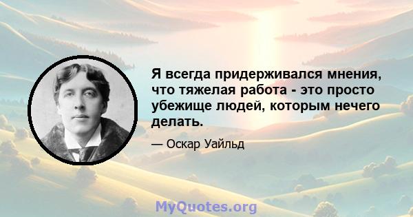 Я всегда придерживался мнения, что тяжелая работа - это просто убежище людей, которым нечего делать.