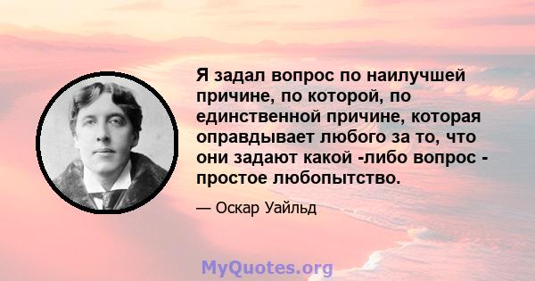 Я задал вопрос по наилучшей причине, по которой, по единственной причине, которая оправдывает любого за то, что они задают какой -либо вопрос - простое любопытство.