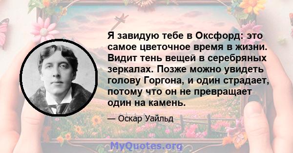 Я завидую тебе в Оксфорд: это самое цветочное время в жизни. Видит тень вещей в серебряных зеркалах. Позже можно увидеть голову Горгона, и один страдает, потому что он не превращает один на камень.