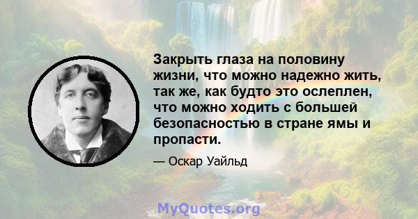 Закрыть глаза на половину жизни, что можно надежно жить, так же, как будто это ослеплен, что можно ходить с большей безопасностью в стране ямы и пропасти.