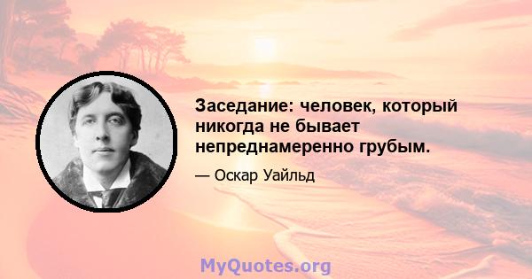 Заседание: человек, который никогда не бывает непреднамеренно грубым.