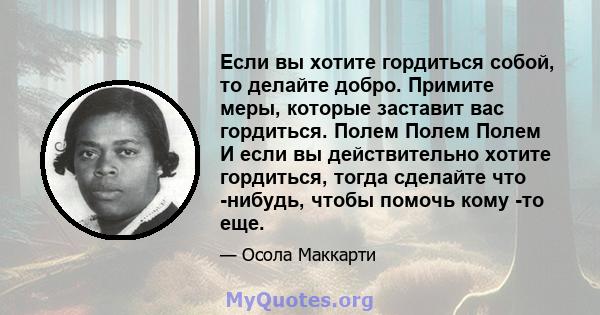 Если вы хотите гордиться собой, то делайте добро. Примите меры, которые заставит вас гордиться. Полем Полем Полем И если вы действительно хотите гордиться, тогда сделайте что -нибудь, чтобы помочь кому -то еще.