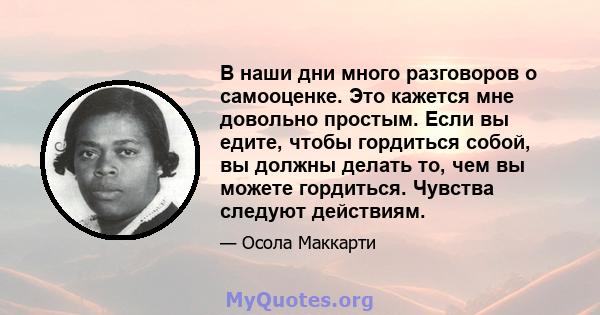 В наши дни много разговоров о самооценке. Это кажется мне довольно простым. Если вы едите, чтобы гордиться собой, вы должны делать то, чем вы можете гордиться. Чувства следуют действиям.