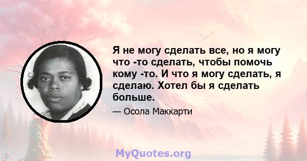 Я не могу сделать все, но я могу что -то сделать, чтобы помочь кому -то. И что я могу сделать, я сделаю. Хотел бы я сделать больше.