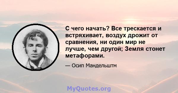 С чего начать? Все трескается и встряхивает, воздух дрожит от сравнения, ни один мир не лучше, чем другой; Земля стонет метафорами.