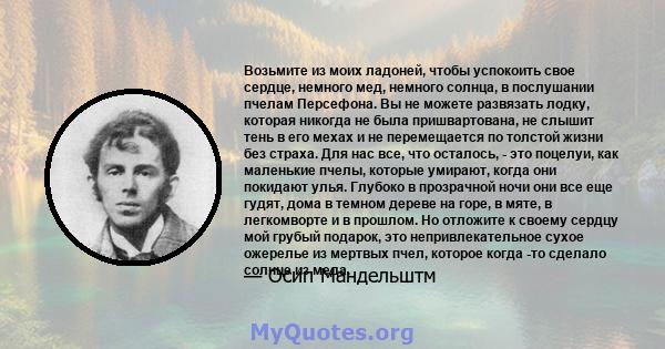 Возьмите из моих ладоней, чтобы успокоить свое сердце, немного мед, немного солнца, в послушании пчелам Персефона. Вы не можете развязать лодку, которая никогда не была пришвартована, не слышит тень в его мехах и не