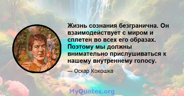 Жизнь сознания безгранична. Он взаимодействует с миром и сплетен во всех его образах. Поэтому мы должны внимательно прислушиваться к нашему внутреннему голосу.