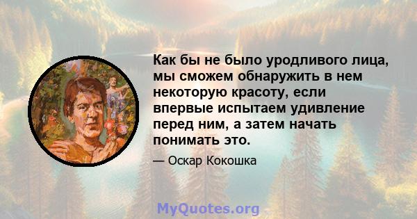 Как бы не было уродливого лица, мы сможем обнаружить в нем некоторую красоту, если впервые испытаем удивление перед ним, а затем начать понимать это.