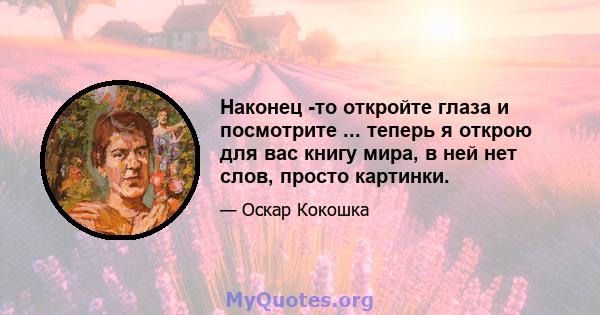 Наконец -то откройте глаза и посмотрите ... теперь я открою для вас книгу мира, в ней нет слов, просто картинки.