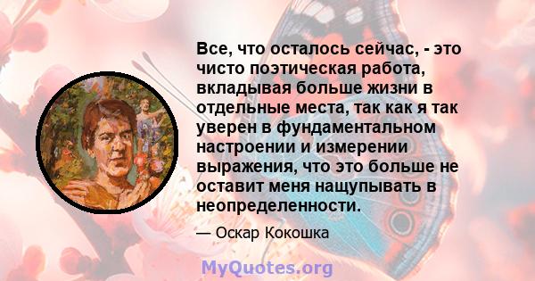 Все, что осталось сейчас, - это чисто поэтическая работа, вкладывая больше жизни в отдельные места, так как я так уверен в фундаментальном настроении и измерении выражения, что это больше не оставит меня нащупывать в