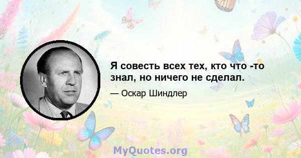 Я совесть всех тех, кто что -то знал, но ничего не сделал.