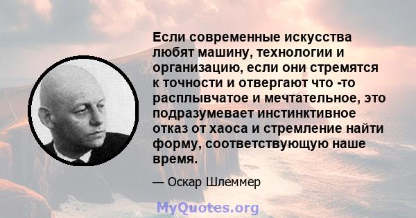 Если современные искусства любят машину, технологии и организацию, если они стремятся к точности и отвергают что -то расплывчатое и мечтательное, это подразумевает инстинктивное отказ от хаоса и стремление найти форму,