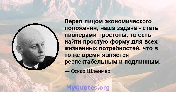 Перед лицом экономического положения, наша задача - стать пионерами простоты, то есть найти простую форму для всех жизненных потребностей, что в то же время является респектабельным и подлинным.