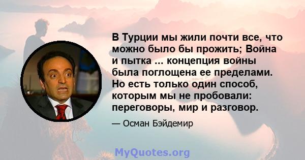 В Турции мы жили почти все, что можно было бы прожить; Война и пытка ... концепция войны была поглощена ее пределами. Но есть только один способ, которым мы не пробовали: переговоры, мир и разговор.