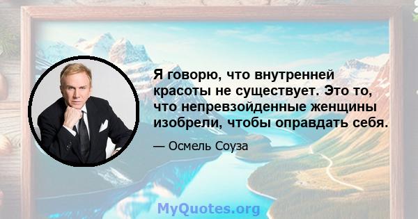 Я говорю, что внутренней красоты не существует. Это то, что непревзойденные женщины изобрели, чтобы оправдать себя.