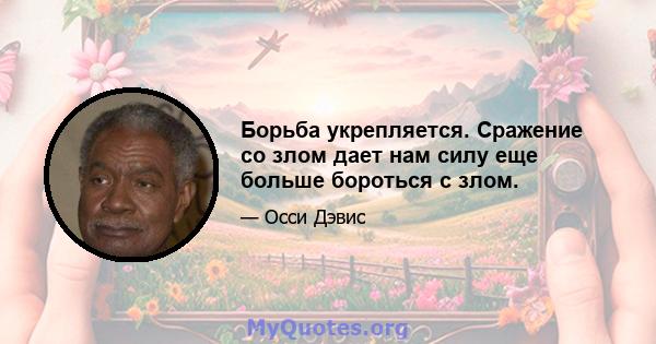 Борьба укрепляется. Сражение со злом дает нам силу еще больше бороться с злом.