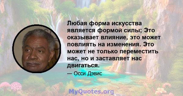 Любая форма искусства является формой силы; Это оказывает влияние, это может повлиять на изменения. Это может не только переместить нас, но и заставляет нас двигаться.